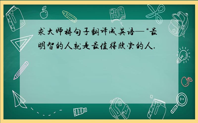 求大师将句子翻译成英语—“最明智的人就是最值得欣赏的人.