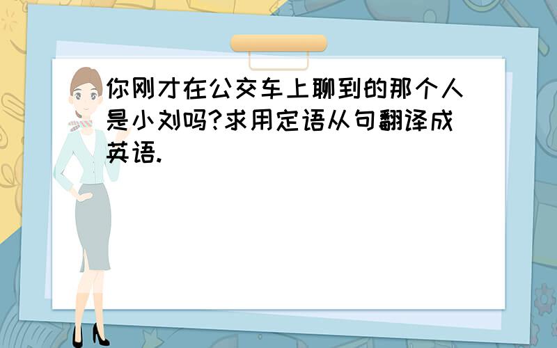 你刚才在公交车上聊到的那个人是小刘吗?求用定语从句翻译成英语.