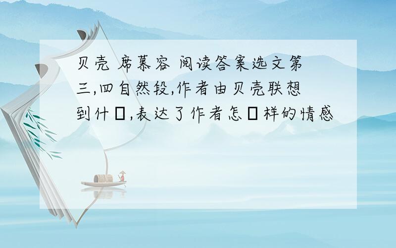 贝壳 席慕容 阅读答案选文第三,四自然段,作者由贝壳联想到什麼,表达了作者怎麼样的情感