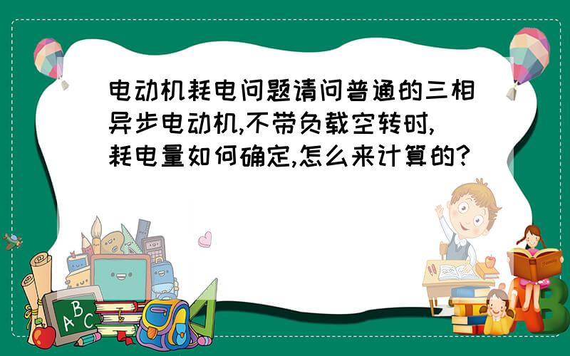 电动机耗电问题请问普通的三相异步电动机,不带负载空转时,耗电量如何确定,怎么来计算的?