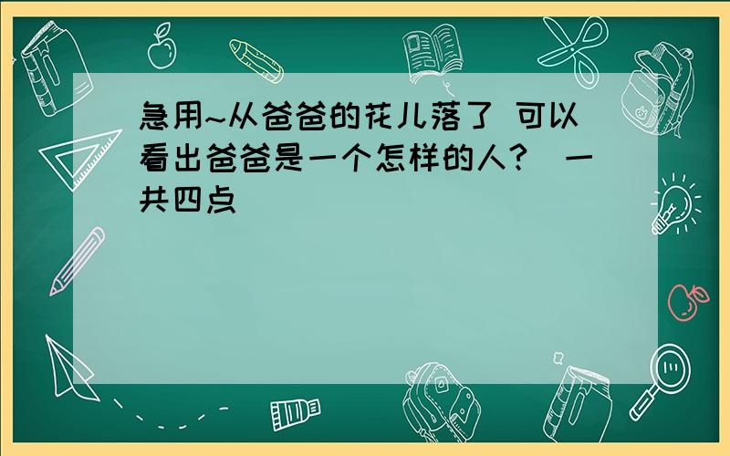 急用~从爸爸的花儿落了 可以看出爸爸是一个怎样的人?（一共四点）