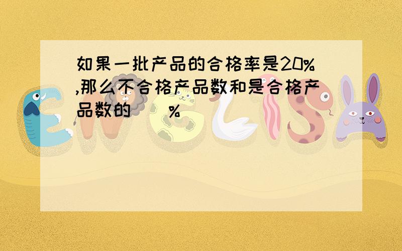 如果一批产品的合格率是20%,那么不合格产品数和是合格产品数的（）%