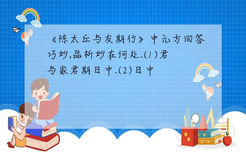 《陈太丘与友期行》中元方回答巧妙,品析妙在何处.(1)君与家君期日中.(2)日中