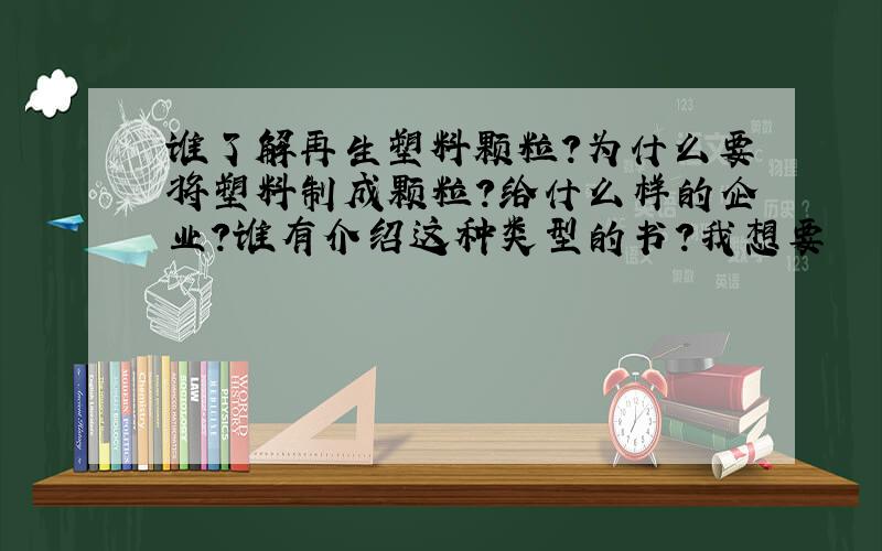 谁了解再生塑料颗粒?为什么要将塑料制成颗粒?给什么样的企业?谁有介绍这种类型的书?我想要