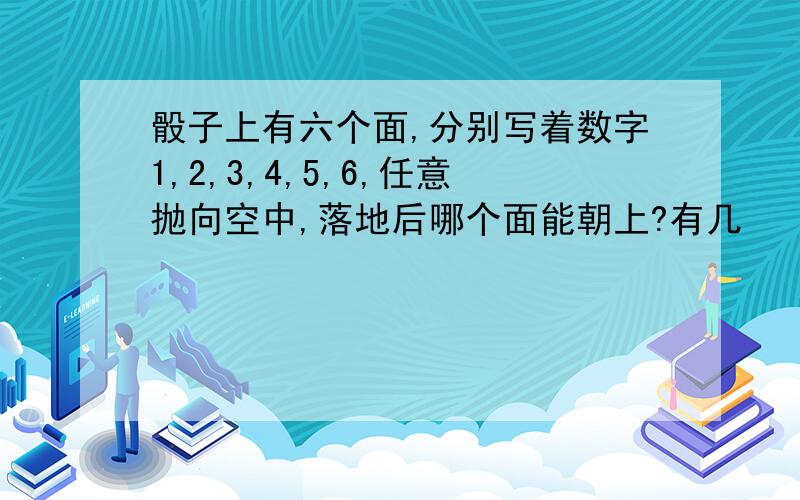 骰子上有六个面,分别写着数字1,2,3,4,5,6,任意抛向空中,落地后哪个面能朝上?有几