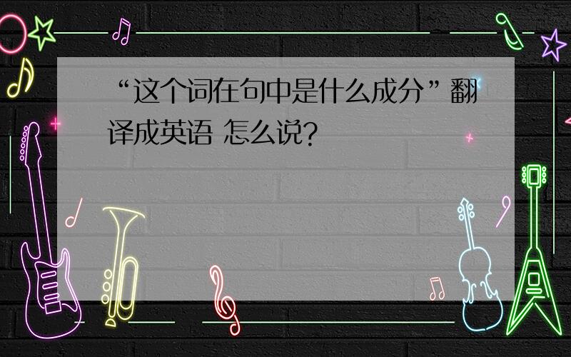 “这个词在句中是什么成分”翻译成英语 怎么说?