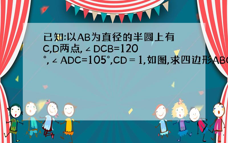 已知:以AB为直径的半圆上有C,D两点,∠DCB=120°,∠ADC=105°,CD＝1,如图,求四边形ABCD的面积