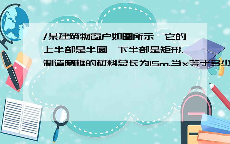 /某建筑物窗户如图所示,它的上半部是半圆,下半部是矩形.制造窗框的材料总长为15m.当x等于多少时,窗户透过的