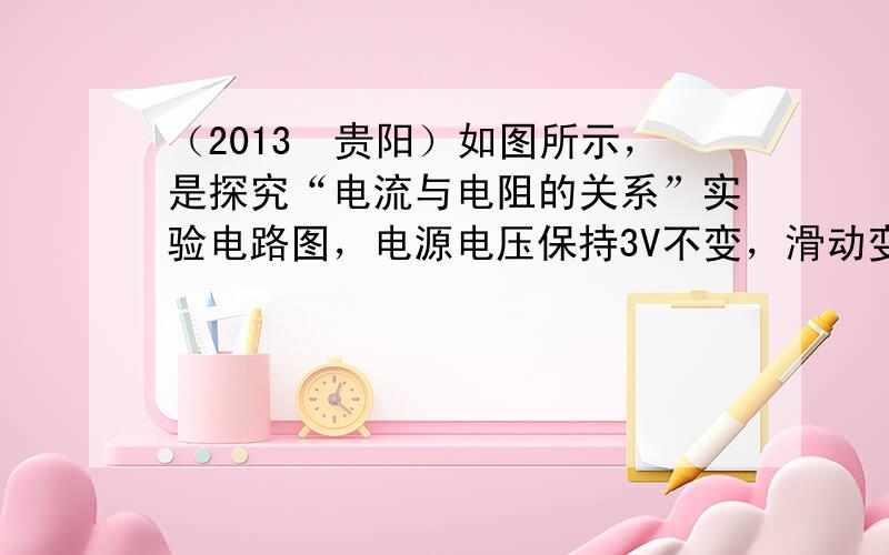 （2013•贵阳）如图所示，是探究“电流与电阻的关系”实验电路图，电源电压保持3V不变，滑动变阻器的规格是“10Ω 1A