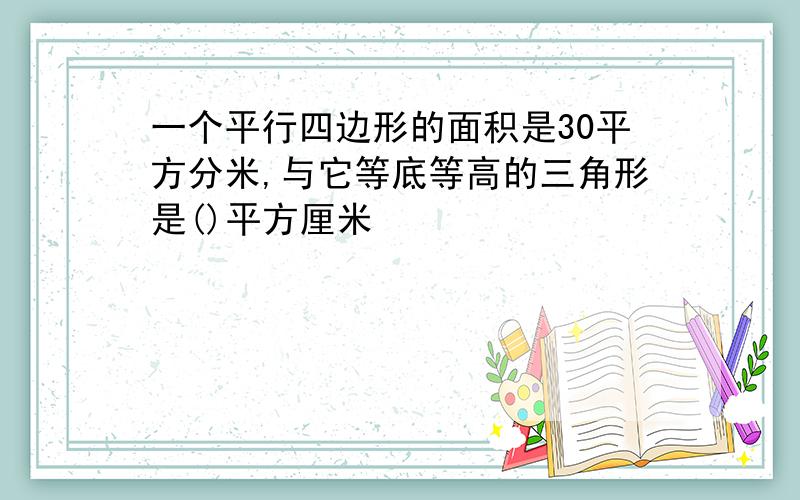 一个平行四边形的面积是30平方分米,与它等底等高的三角形是()平方厘米