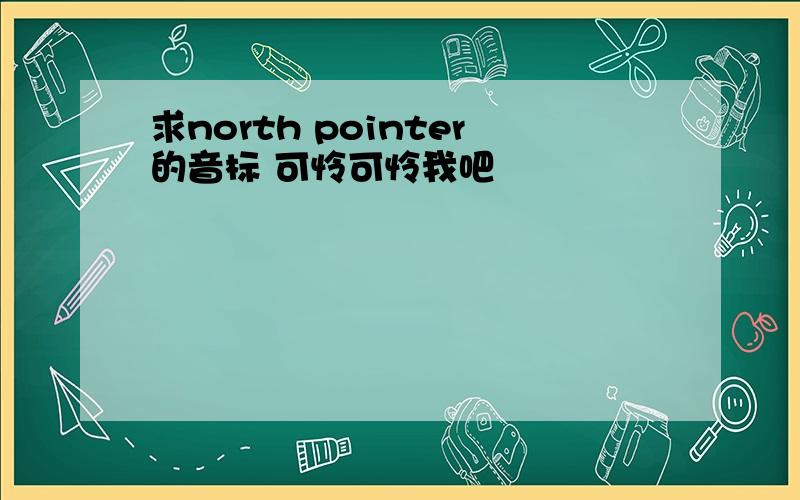 求north pointer的音标 可怜可怜我吧