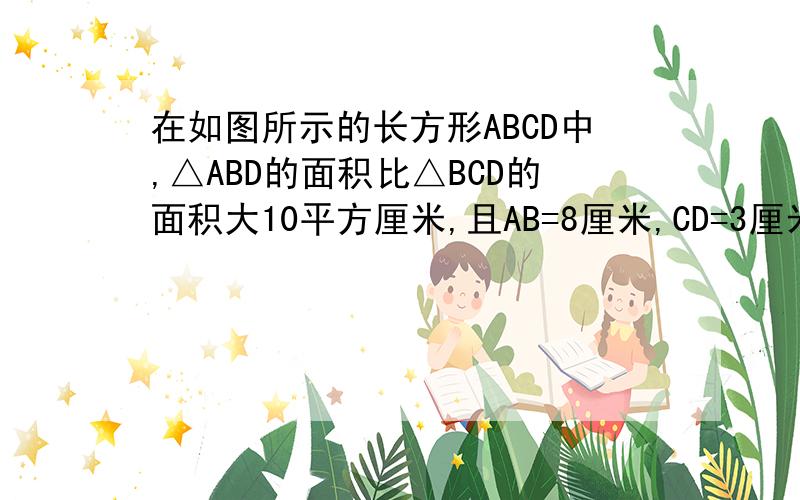 在如图所示的长方形ABCD中,△ABD的面积比△BCD的面积大10平方厘米,且AB=8厘米,CD=3厘米,阴影部分的面积