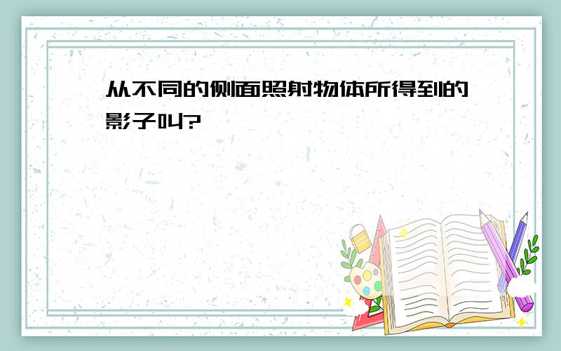 从不同的侧面照射物体所得到的影子叫?