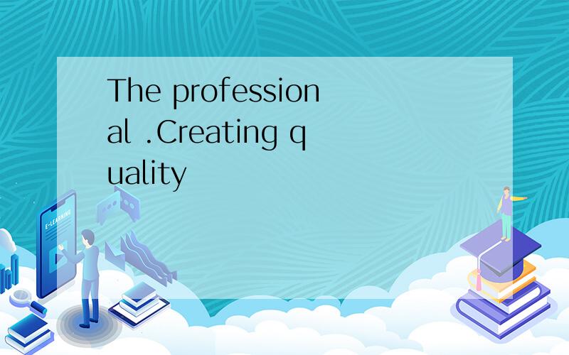 The professional .Creating quality