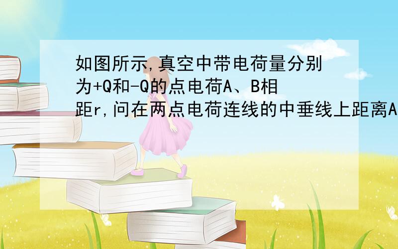 如图所示,真空中带电荷量分别为+Q和-Q的点电荷A、B相距r,问在两点电荷连线的中垂线上距离A、B两点都为r的O'