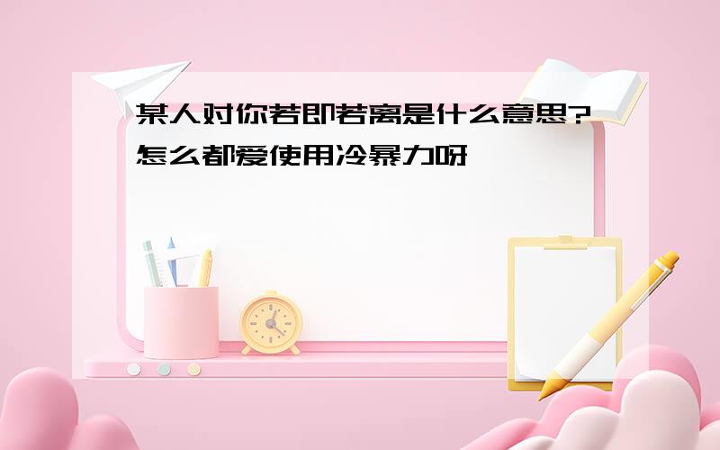 某人对你若即若离是什么意思?怎么都爱使用冷暴力呀