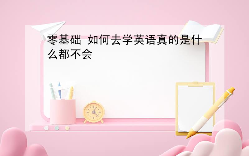 零基础 如何去学英语真的是什么都不会