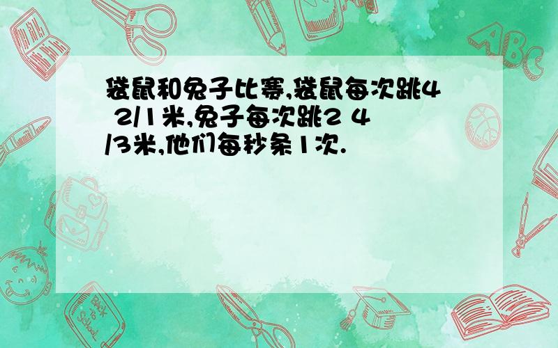 袋鼠和兔子比赛,袋鼠每次跳4 2/1米,兔子每次跳2 4/3米,他们每秒条1次.