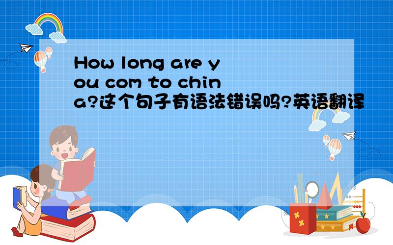 How long are you com to china?这个句子有语法错误吗?英语翻译