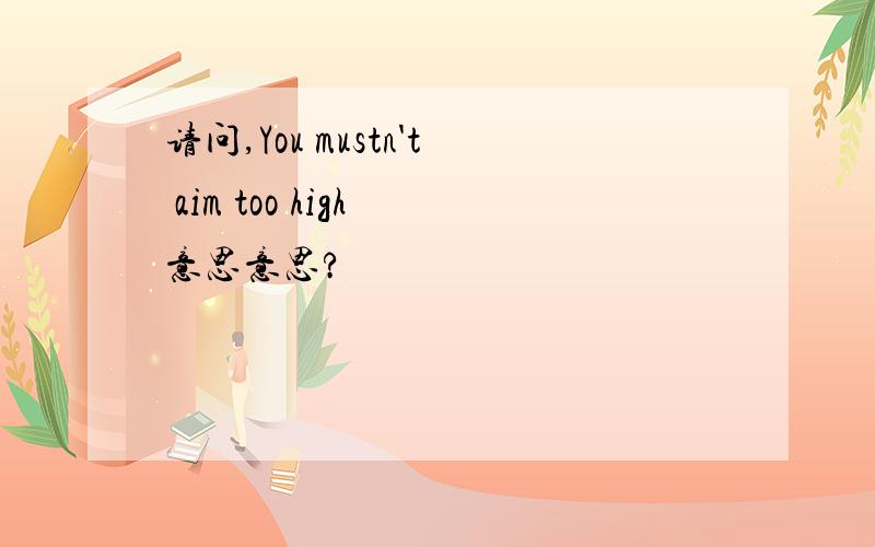 请问,You mustn't aim too high 意思意思?