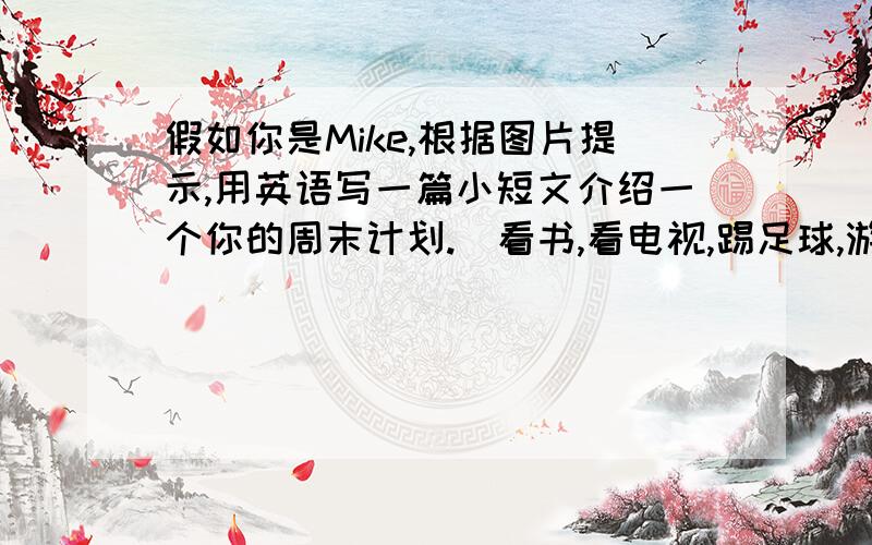 假如你是Mike,根据图片提示,用英语写一篇小短文介绍一个你的周末计划.（看书,看电视,踢足球,游泳）