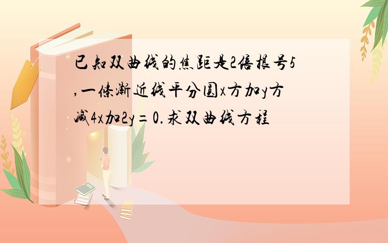 已知双曲线的焦距是2倍根号5,一条渐近线平分圆x方加y方减4x加2y=0.求双曲线方程