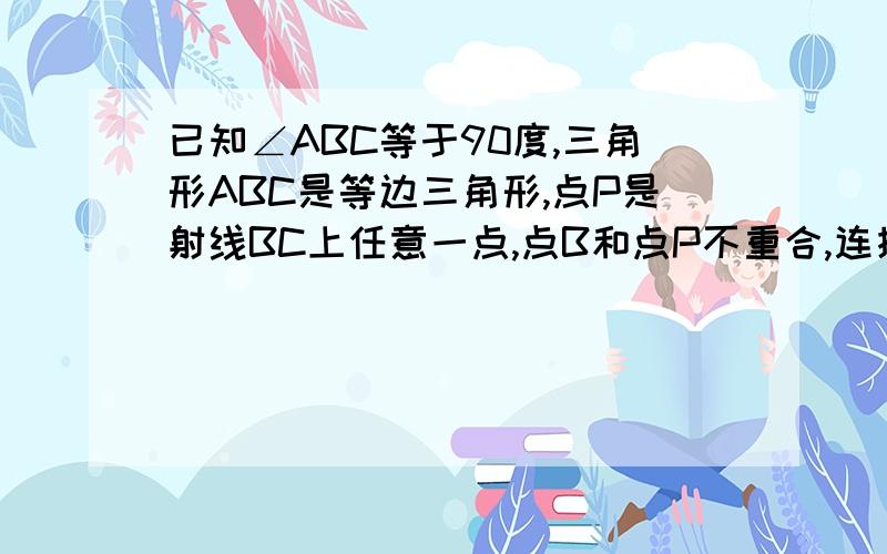 已知∠ABC等于90度,三角形ABC是等边三角形,点P是射线BC上任意一点,点B和点P不重合,连接AP,将线段AP绕A逆