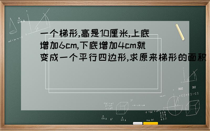 一个梯形,高是10厘米,上底增加6cm,下底增加4cm就变成一个平行四边形,求原来梯形的面积