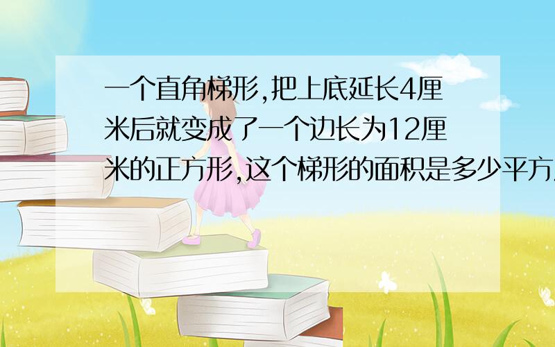 一个直角梯形,把上底延长4厘米后就变成了一个边长为12厘米的正方形,这个梯形的面积是多少平方厘米?