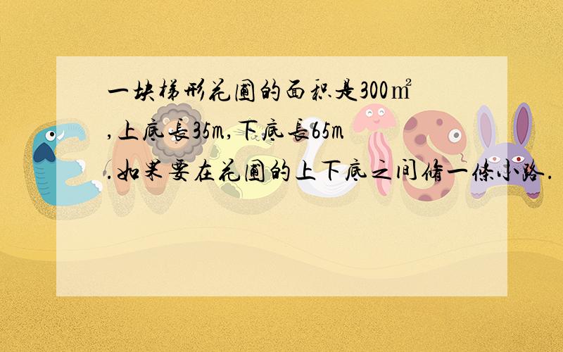 一块梯形花圃的面积是300㎡,上底长35m,下底长65m.如果要在花圃的上下底之间修一条小路.