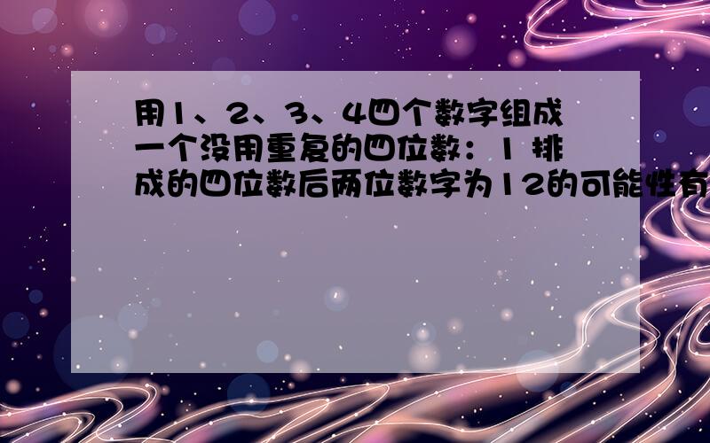 用1、2、3、4四个数字组成一个没用重复的四位数：1 排成的四位数后两位数字为12的可能性有多大?2排成的