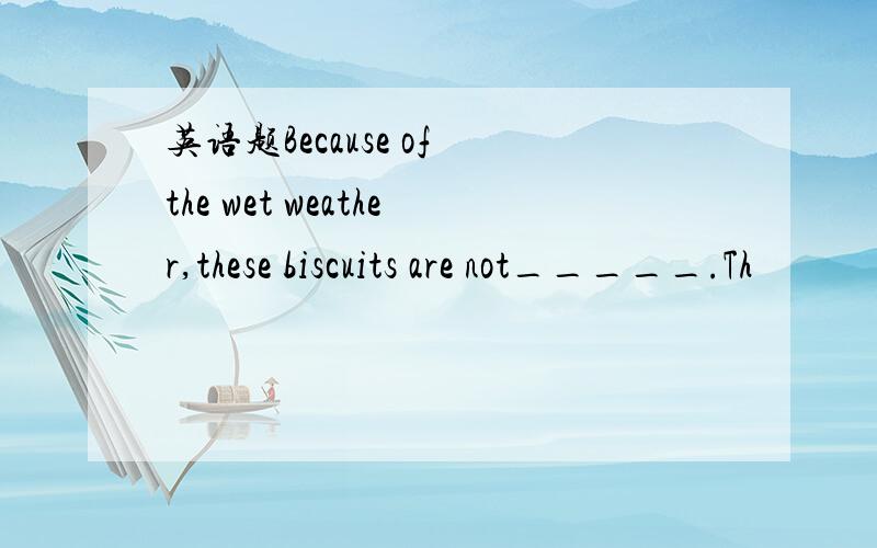 英语题Because of the wet weather,these biscuits are not_____.Th