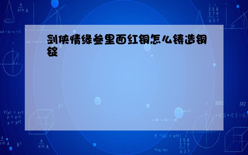 剑侠情缘叁里面红铜怎么铸造铜锭