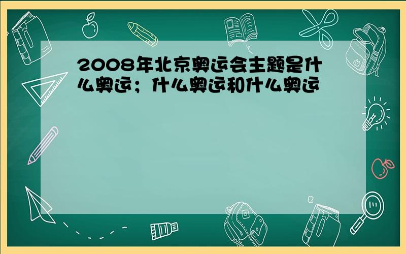 2008年北京奥运会主题是什么奥运；什么奥运和什么奥运