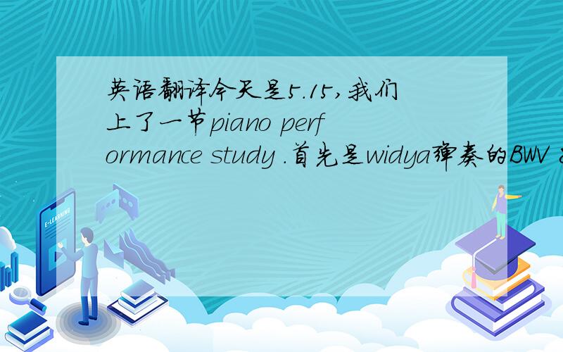 英语翻译今天是5.15,我们上了一节piano performance study .首先是widya弹奏的BWV 82