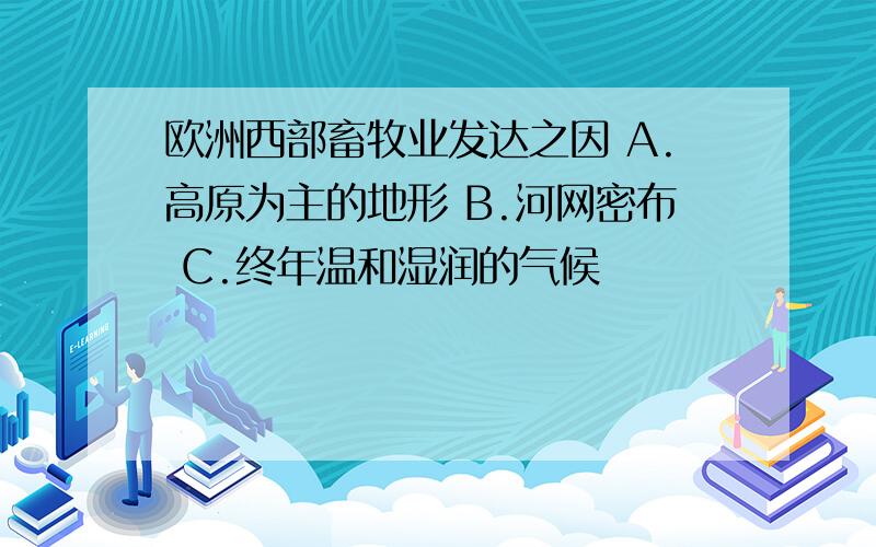 欧洲西部畜牧业发达之因 A.高原为主的地形 B.河网密布 C.终年温和湿润的气候