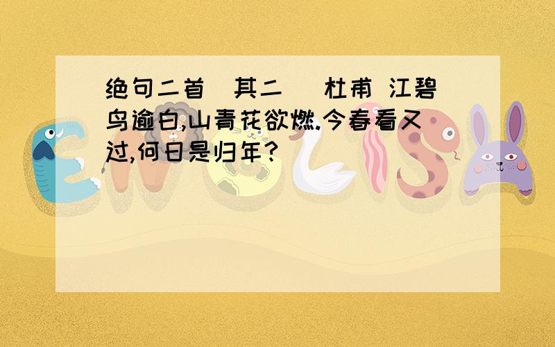 绝句二首（其二） 杜甫 江碧鸟逾白,山青花欲燃.今春看又过,何日是归年?