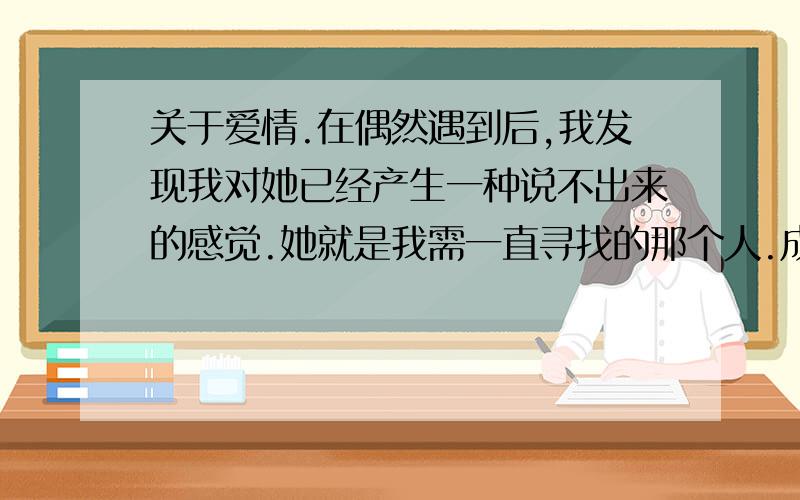 关于爱情.在偶然遇到后,我发现我对她已经产生一种说不出来的感觉.她就是我需一直寻找的那个人.成熟,天真,让人心疼,只是她