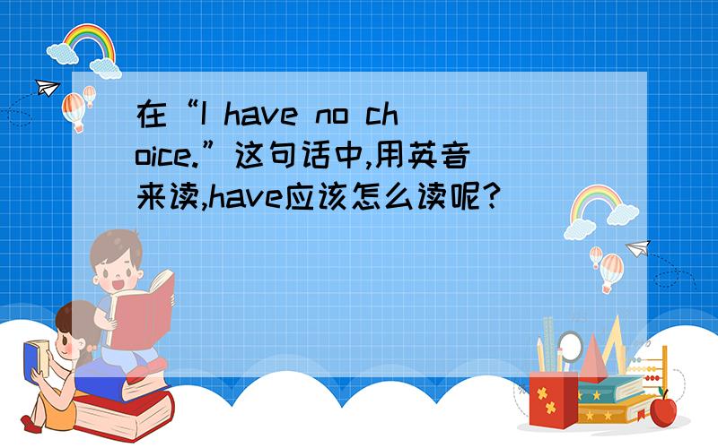 在“I have no choice.”这句话中,用英音来读,have应该怎么读呢?