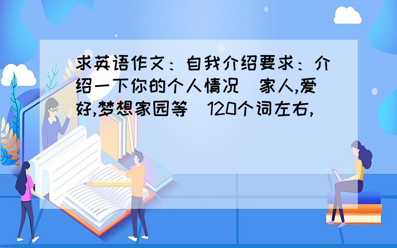 求英语作文：自我介绍要求：介绍一下你的个人情况（家人,爱好,梦想家园等）120个词左右,