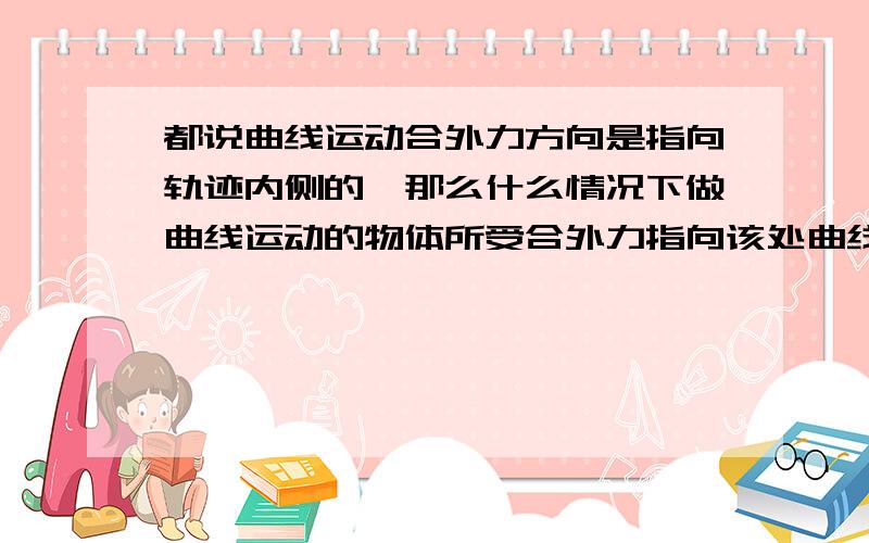 都说曲线运动合外力方向是指向轨迹内侧的,那么什么情况下做曲线运动的物体所受合外力指向该处曲线所对应圆的圆心?