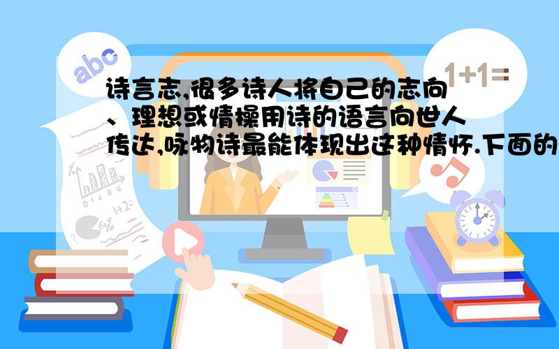 诗言志,很多诗人将自己的志向、理想或情操用诗的语言向世人传达,咏物诗最能体现出这种情怀.下面的咏物诗咏的是什么?表现了诗