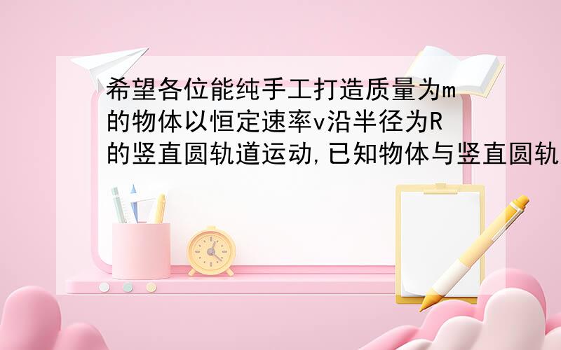 希望各位能纯手工打造质量为m的物体以恒定速率v沿半径为R的竖直圆轨道运动,已知物体与竖直圆轨道间的摩擦因数为μ,求物体从