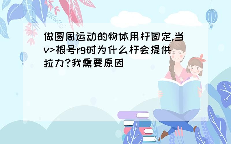 做圆周运动的物体用杆固定,当v>根号rg时为什么杆会提供拉力?我需要原因