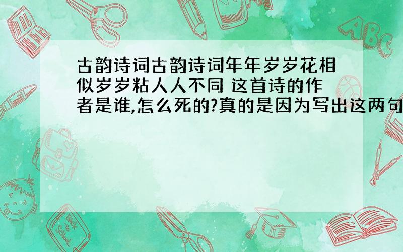 古韵诗词古韵诗词年年岁岁花相似岁岁粘人人不同 这首诗的作者是谁,怎么死的?真的是因为写出这两句诗被他叔叔残害的吗?