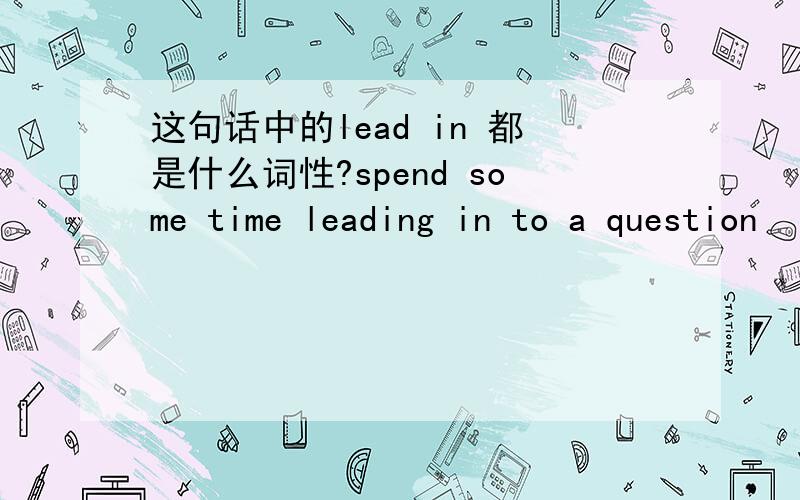 这句话中的lead in 都是什么词性?spend some time leading in to a question