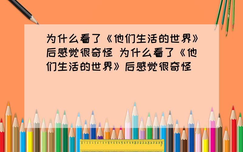 为什么看了《他们生活的世界》后感觉很奇怪 为什么看了《他们生活的世界》后感觉很奇怪