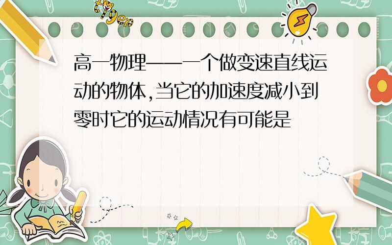 高一物理——一个做变速直线运动的物体,当它的加速度减小到零时它的运动情况有可能是