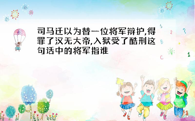 司马迁以为替一位将军辩护,得罪了汉无大帝,入狱受了酷刑这句话中的将军指谁