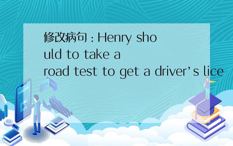 修改病句：Henry should to take a road test to get a driver’s lice